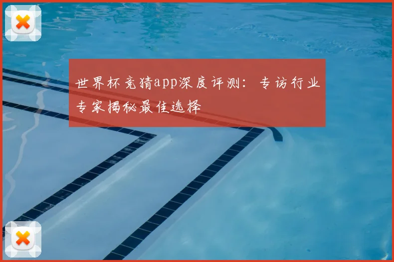 世界杯竞猜app深度评测：专访行业专家揭秘最佳选择