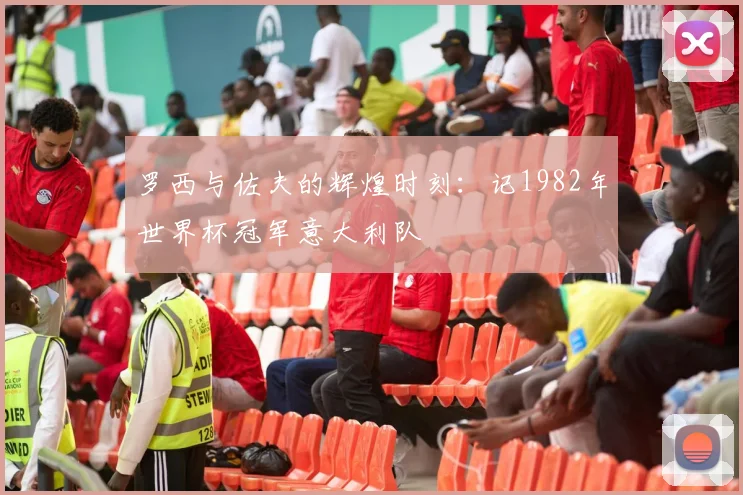 罗西与佐夫的辉煌时刻：记1982年世界杯冠军意大利队
