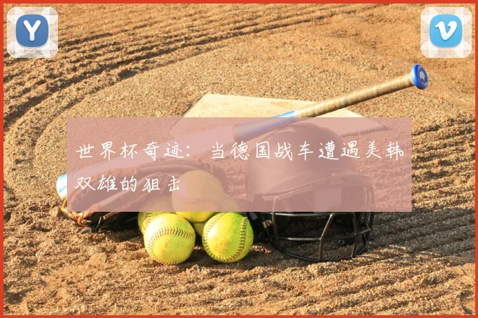 世界杯奇迹：当德国战车遭遇美韩双雄的狙击