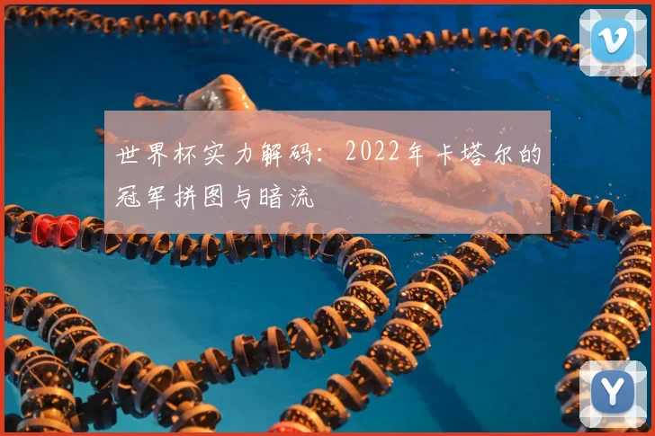 世界杯实力解码:2022年卡塔尔的冠军拼图与暗流