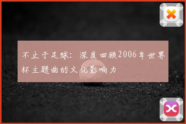 不止于足球：深度回顾2006年世界杯主题曲的文化影响力