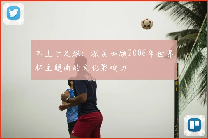 不止于足球：深度回顾2006年世界杯主题曲的文化影响力