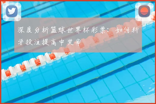 深度分析篮球世界杯彩票：如何科学投注提高中奖率