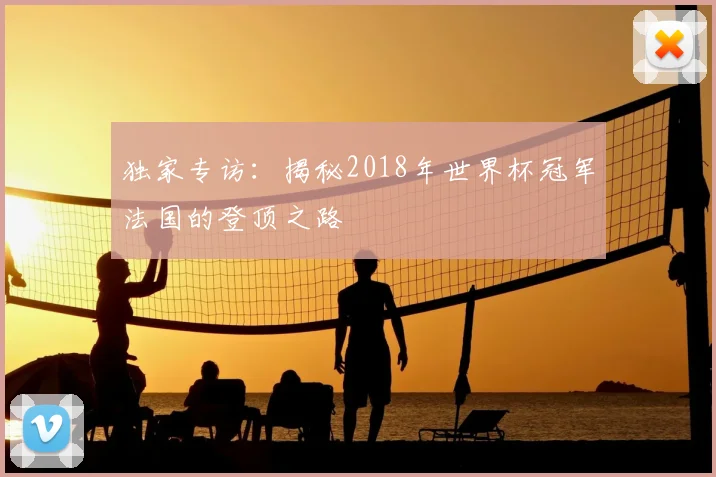 独家专访：揭秘2018年世界杯冠军法国的登顶之路