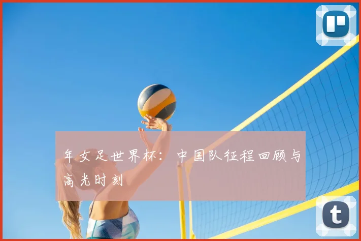 年女足世界杯：中国队征程回顾与高光时刻