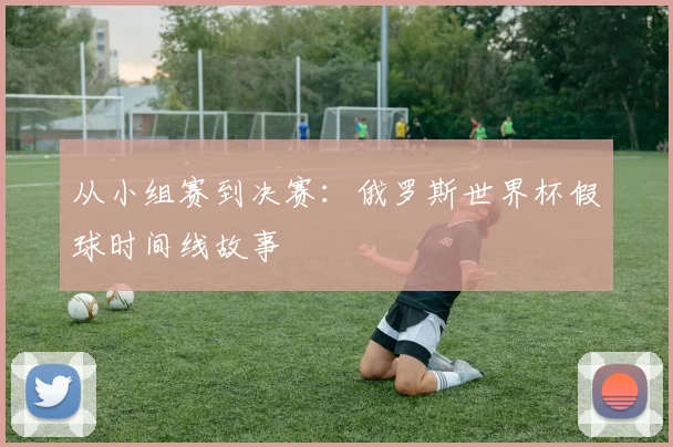 从小组赛到决赛：俄罗斯世界杯假球时间线故事