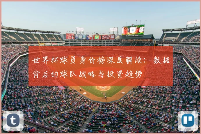 世界杯球员身价榜深度解读:数据背后的球队战略与投资趋势