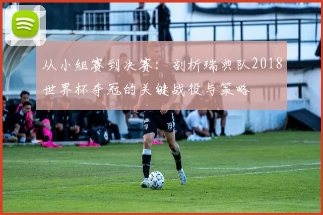 从小组赛到决赛：剖析瑞典队2018世界杯夺冠的关键战役与策略