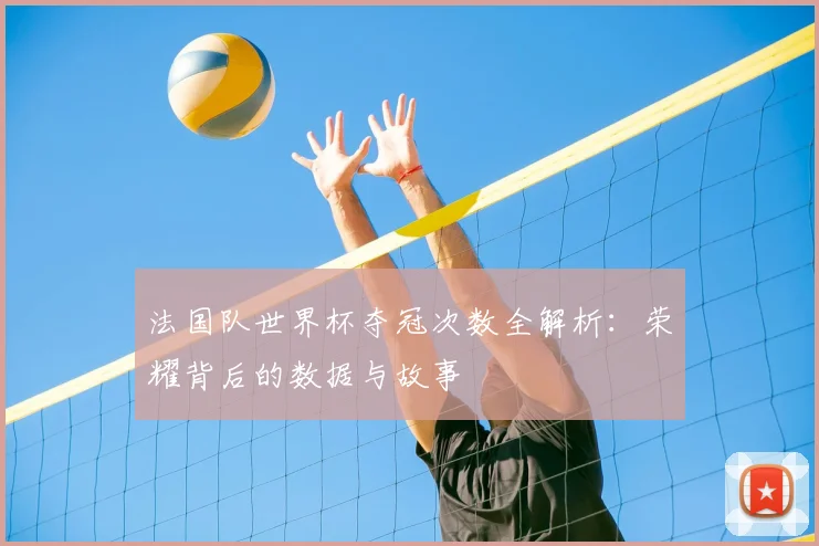 法国队世界杯夺冠次数全解析：荣耀背后的数据与故事