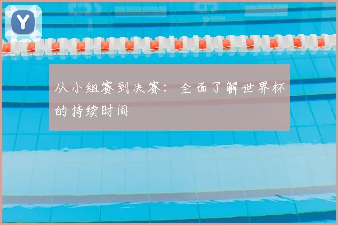 从小组赛到决赛：全面了解世界杯的持续时间