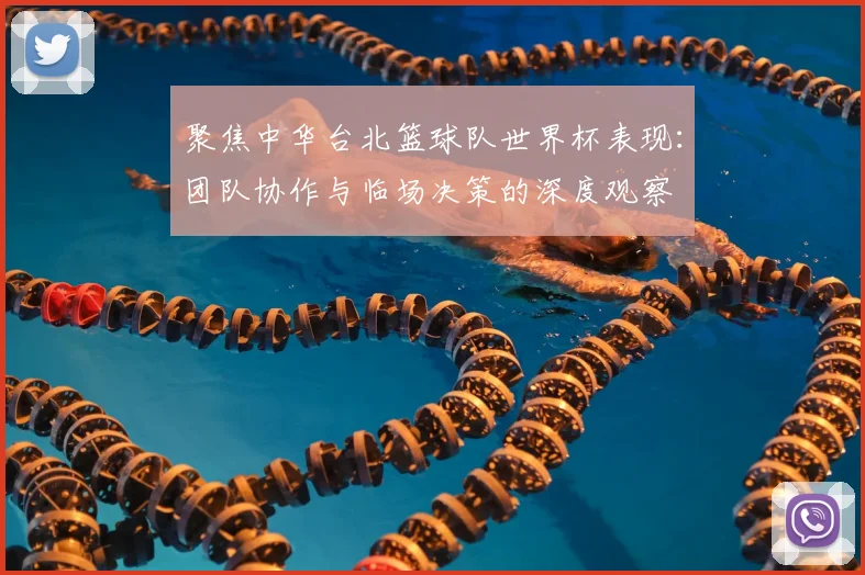 聚焦中华台北篮球队世界杯表现：团队协作与临场决策的深度观察