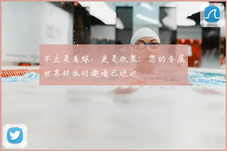 不止是看球，更是欢聚：您的专属世界杯派对邀请已送达