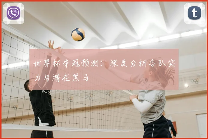 世界杯夺冠预测：深度分析各队实力与潜在黑马