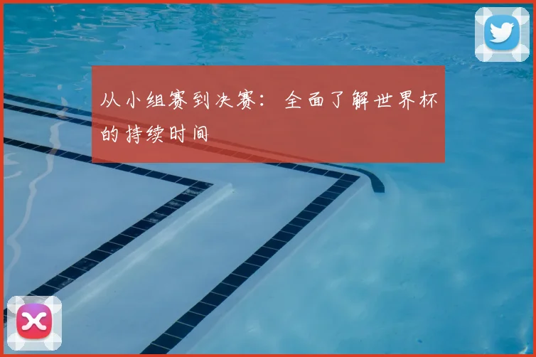从小组赛到决赛：全面了解世界杯的持续时间
