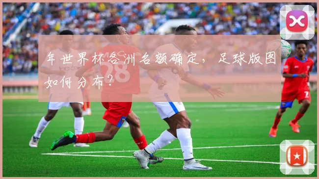 年世界杯各洲名额确定，足球版图如何分布？