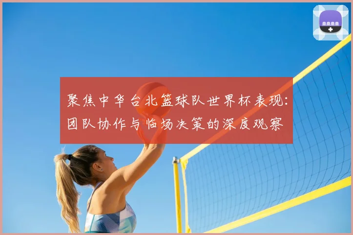 聚焦中华台北篮球队世界杯表现：团队协作与临场决策的深度观察