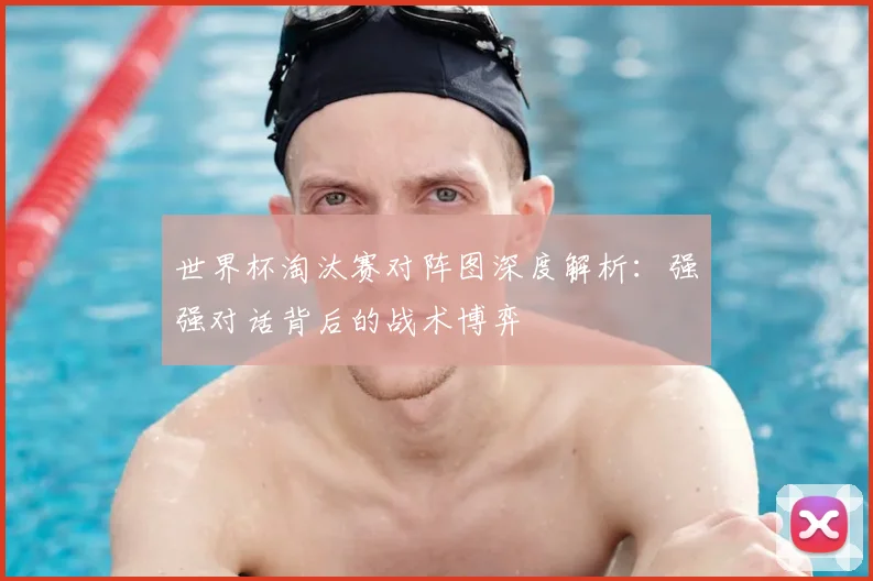 世界杯淘汰赛对阵图深度解析：强强对话背后的战术博弈
