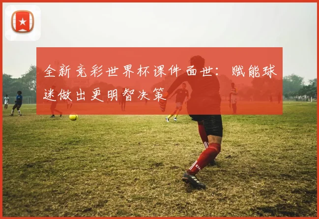 全新竞彩世界杯课件面世：赋能球迷做出更明智决策