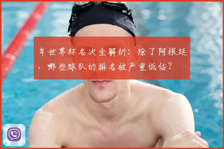年世界杯名次全解析：除了阿根廷，哪些球队的排名被严重低估？