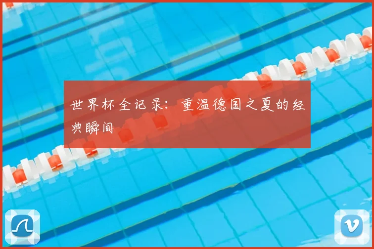 世界杯全记录：重温德国之夏的经典瞬间