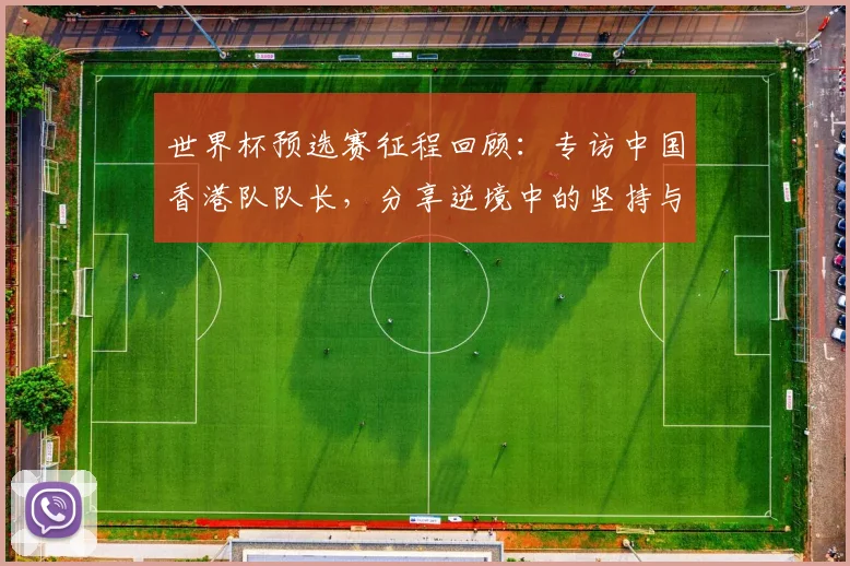 世界杯预选赛征程回顾:专访中国香港队队长,分享逆境中的坚持与信念